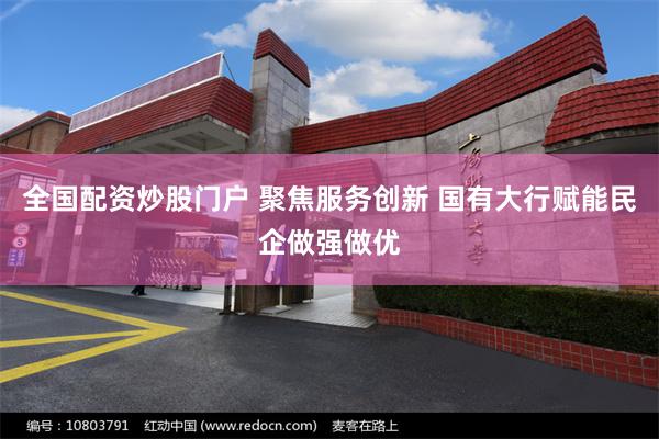 全国配资炒股门户 聚焦服务创新 国有大行赋能民企做强做优