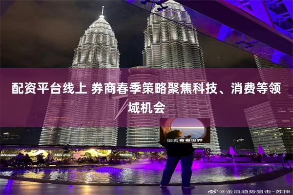配资平台线上 券商春季策略聚焦科技、消费等领域机会