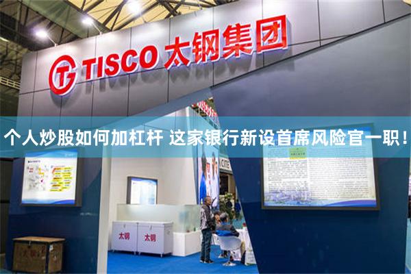 个人炒股如何加杠杆 这家银行新设首席风险官一职！