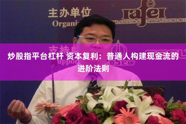 炒股指平台杠杆 资本复利：普通人构建现金流的进阶法则