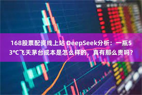 168股票配资线上站 DeepSeek分析：一瓶53℃飞天茅台成本是怎么样的，真有那么贵吗？