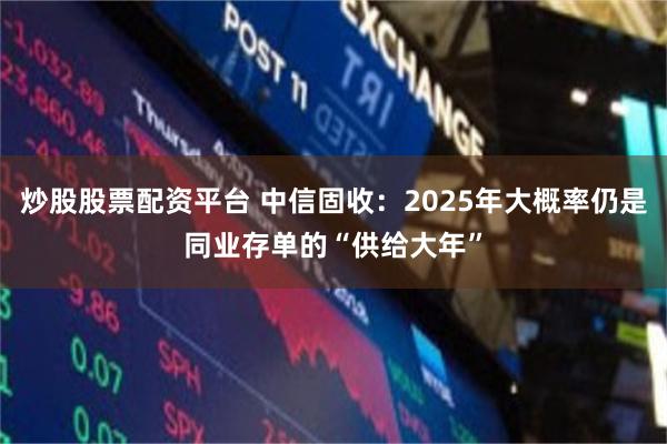 炒股股票配资平台 中信固收：2025年大概率仍是同业存单的“供给大年”