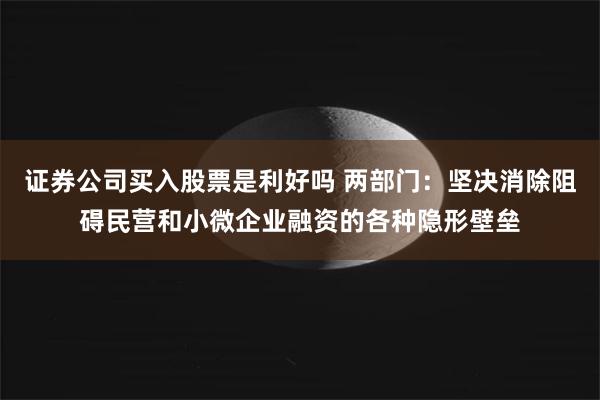 证券公司买入股票是利好吗 两部门:坚决消除阻碍民营和小微企业融资的各种隐形壁垒