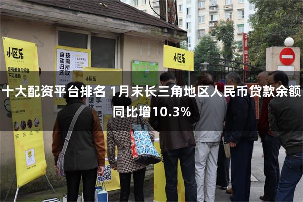 十大配资平台排名 1月末长三角地区人民币贷款余额同比增10.3%