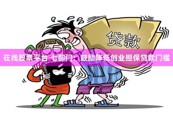 在线股票平台 七部门：鼓励降低创业担保贷款门槛