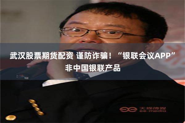 武汉股票期货配资 谨防诈骗！“银联会议APP”非中国银联产品