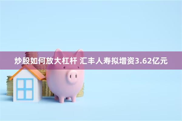 炒股如何放大杠杆 汇丰人寿拟增资3.62亿元