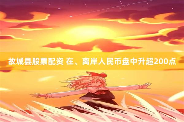 故城县股票配资 在、离岸人民币盘中升超200点