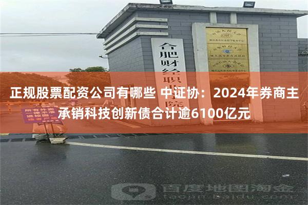 正规股票配资公司有哪些 中证协：2024年券商主承销科技创新债合计逾6100亿元