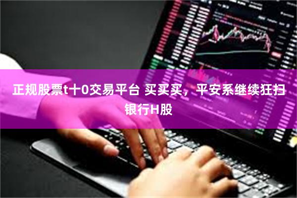 正规股票t十0交易平台 买买买，平安系继续狂扫银行H股