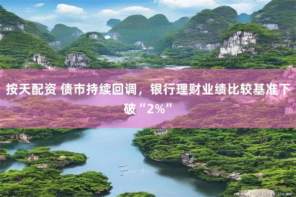 按天配资 债市持续回调，银行理财业绩比较基准下破“2%”
