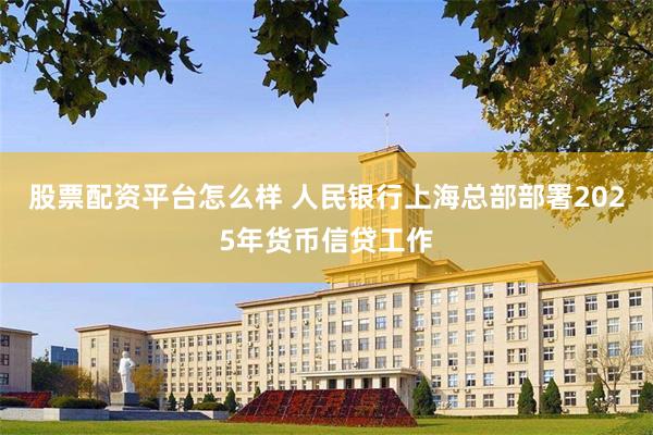 股票配资平台怎么样 人民银行上海总部部署2025年货币信贷工作