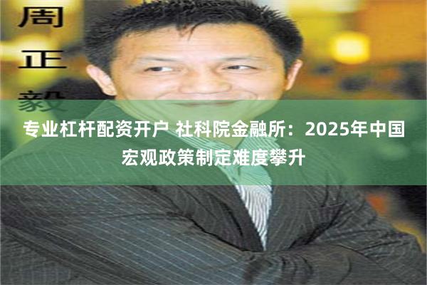 专业杠杆配资开户 社科院金融所：2025年中国宏观政策制定难度攀升