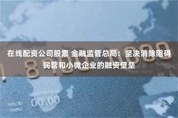 在线配资公司股票 金融监管总局：坚决消除阻碍民营和小微企业的融资壁垒