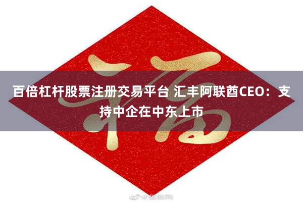 百倍杠杆股票注册交易平台 汇丰阿联酋CEO：支持中企在中东上市