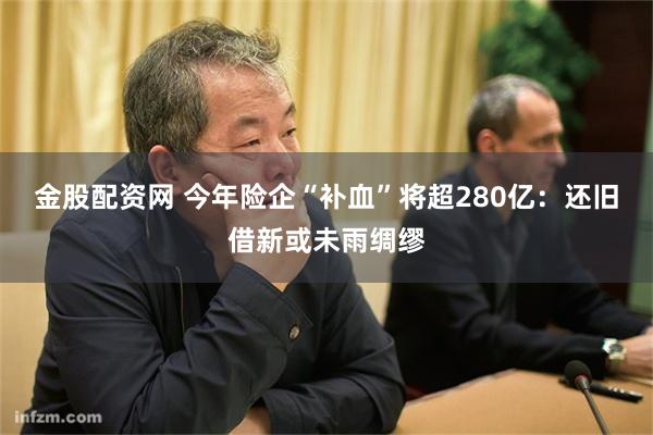 金股配资网 今年险企“补血”将超280亿：还旧借新或未雨绸缪