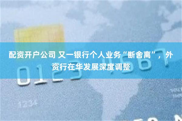 配资开户公司 又一银行个人业务“断舍离”，外资行在华发展深度调整
