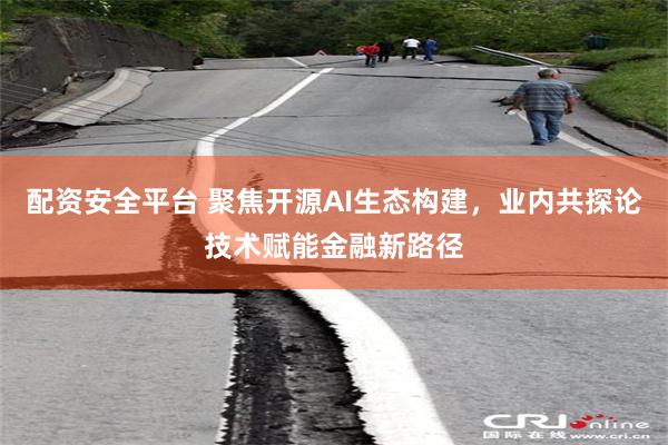 配资安全平台 聚焦开源AI生态构建，业内共探论技术赋能金融新路径