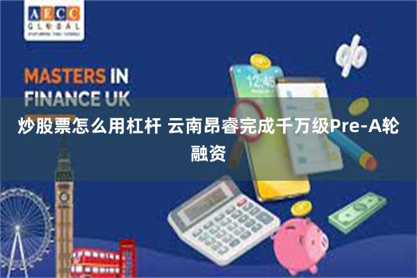 炒股票怎么用杠杆 云南昂睿完成千万级Pre-A轮融资