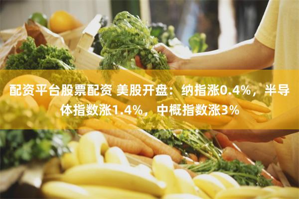 配资平台股票配资 美股开盘：纳指涨0.4%，半导体指数涨1.4%，中概指数涨3%