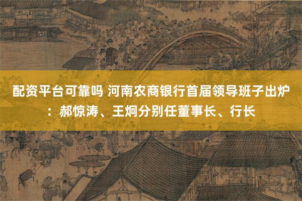 配资平台可靠吗 河南农商银行首届领导班子出炉：郝惊涛、王炯分别任董事长、行长
