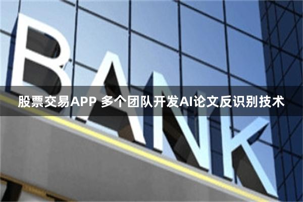 股票交易APP 多个团队开发AI论文反识别技术