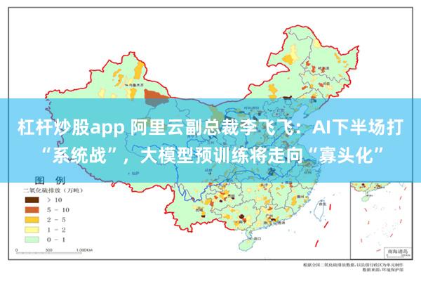 杠杆炒股app 阿里云副总裁李飞飞：AI下半场打“系统战”，大模型预训练将走向“寡头化”