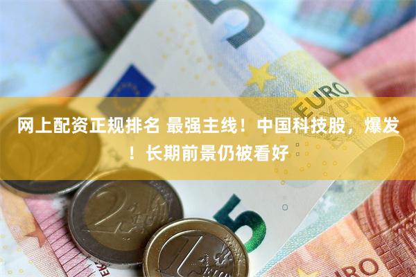 网上配资正规排名 最强主线！中国科技股，爆发！长期前景仍被看好