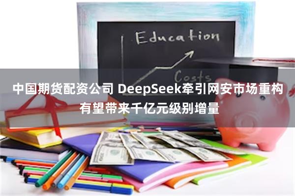 中国期货配资公司 DeepSeek牵引网安市场重构 有望带来千亿元级别增量