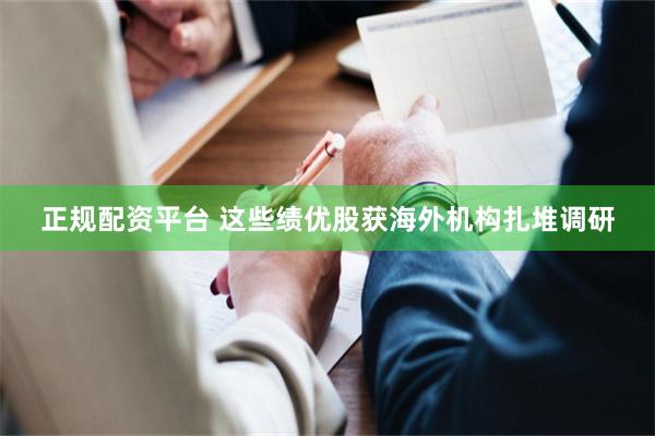 正规配资平台 这些绩优股获海外机构扎堆调研