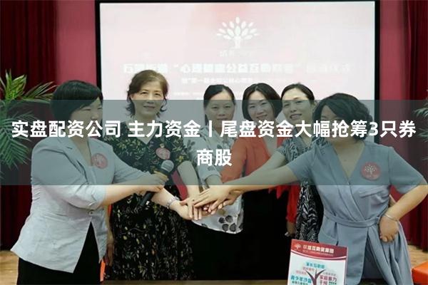 实盘配资公司 主力资金丨尾盘资金大幅抢筹3只券商股