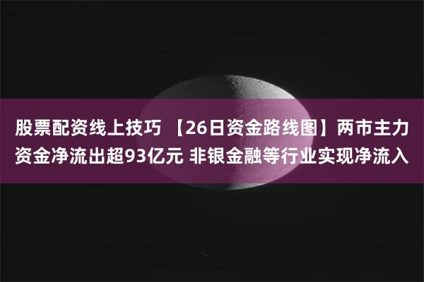 股票配资线上技巧 【26日资金路线图】两市主力资金净流出超93亿元 非银金融等行业实现净流入