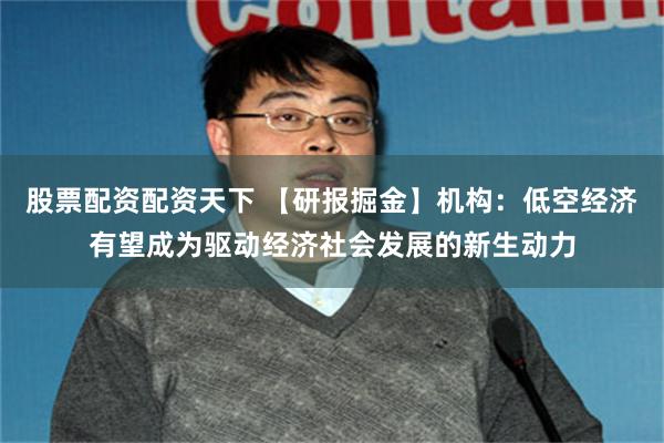 股票配资配资天下 【研报掘金】机构：低空经济有望成为驱动经济社会发展的新生动力