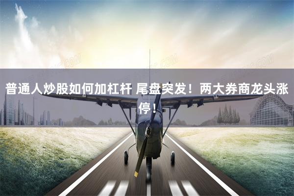 普通人炒股如何加杠杆 尾盘突发！两大券商龙头涨停！
