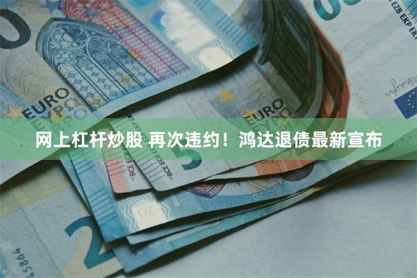 网上杠杆炒股 再次违约！鸿达退债最新宣布