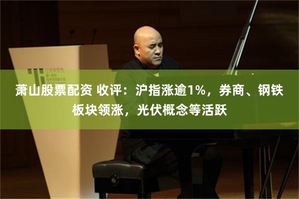 萧山股票配资 收评：沪指涨逾1%，券商、钢铁板块领涨，光伏概念等活跃