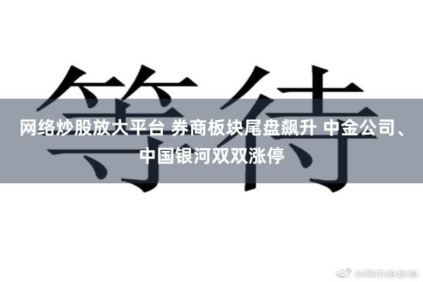 网络炒股放大平台 券商板块尾盘飙升 中金公司、中国银河双双涨停