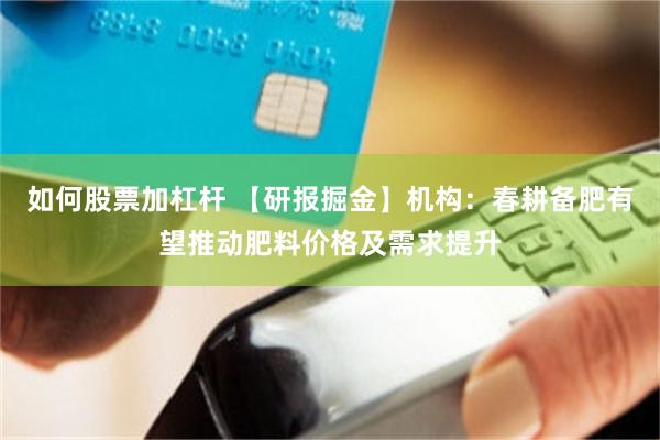 如何股票加杠杆 【研报掘金】机构：春耕备肥有望推动肥料价格及需求提升