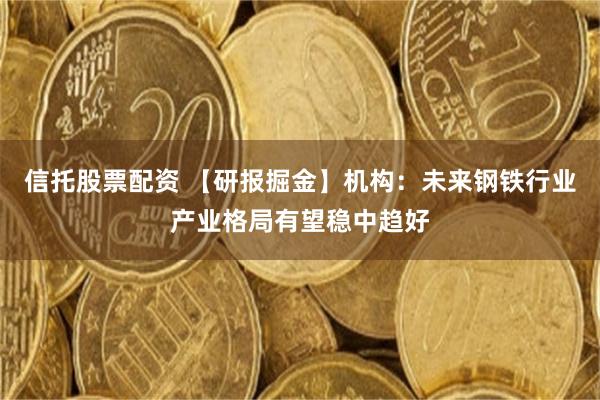 信托股票配资 【研报掘金】机构：未来钢铁行业产业格局有望稳中趋好