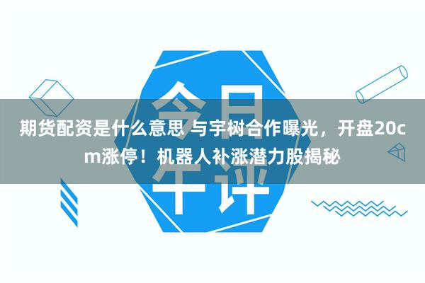 期货配资是什么意思 与宇树合作曝光，开盘20cm涨停！机器人补涨潜力股揭秘