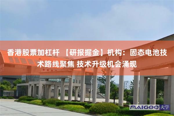 香港股票加杠杆 【研报掘金】机构：固态电池技术路线聚焦 技术升级机会涌现