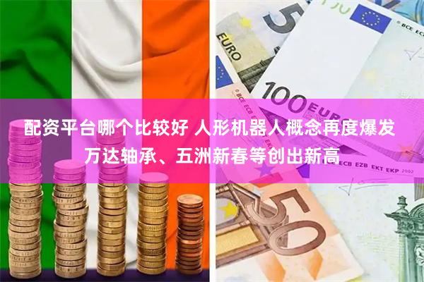 配资平台哪个比较好 人形机器人概念再度爆发 万达轴承、五洲新春等创出新高