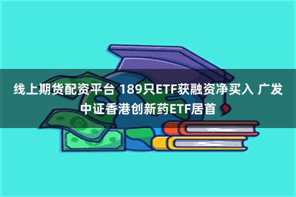 线上期货配资平台 189只ETF获融资净买入 广发中证香港创新药ETF居首