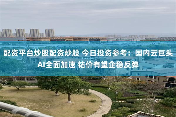 配资平台炒股配资炒股 今日投资参考：国内云巨头AI全面加速 钴价有望企稳反弹