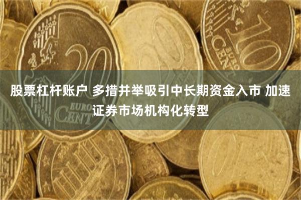 股票杠杆账户 多措并举吸引中长期资金入市 加速证券市场机构化转型