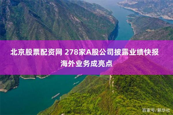 北京股票配资网 278家A股公司披露业绩快报  海外业务成亮点