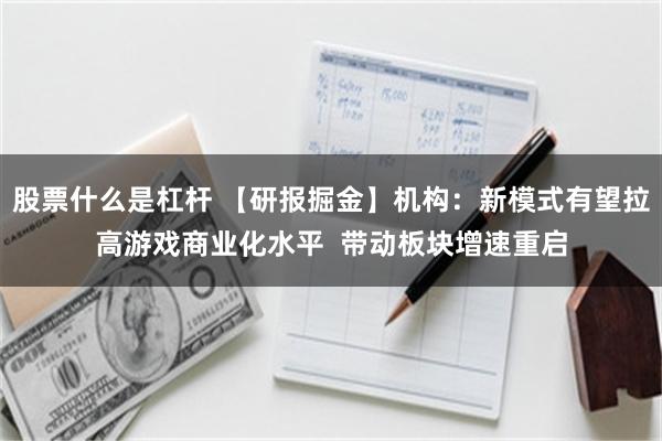股票什么是杠杆 【研报掘金】机构：新模式有望拉高游戏商业化水平  带动板块增速重启
