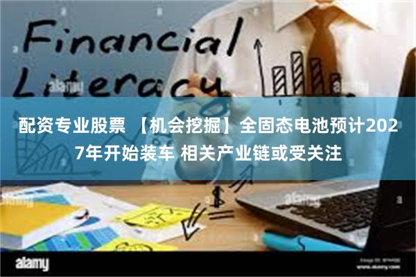 配资专业股票 【机会挖掘】全固态电池预计2027年开始装车 相关产业链或受关注