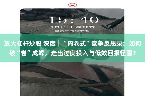 放大杠杆炒股 深度｜“内卷式”竞争反思录：如何破“卷”成蝶，走出过度投入与低效回报怪圈？