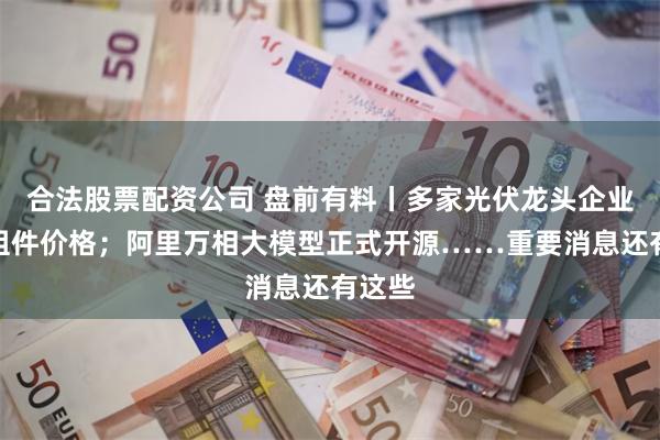 合法股票配资公司 盘前有料丨多家光伏龙头企业上调组件价格；阿里万相大模型正式开源……重要消息还有这些